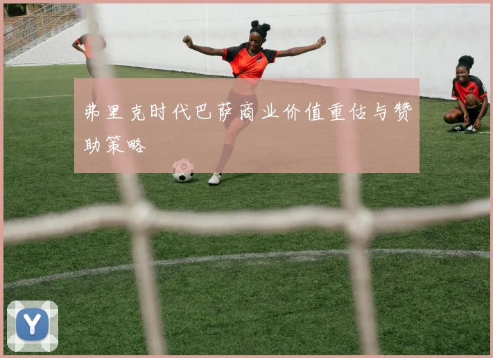 弗里克时代巴萨商业价值重估与赞助策略