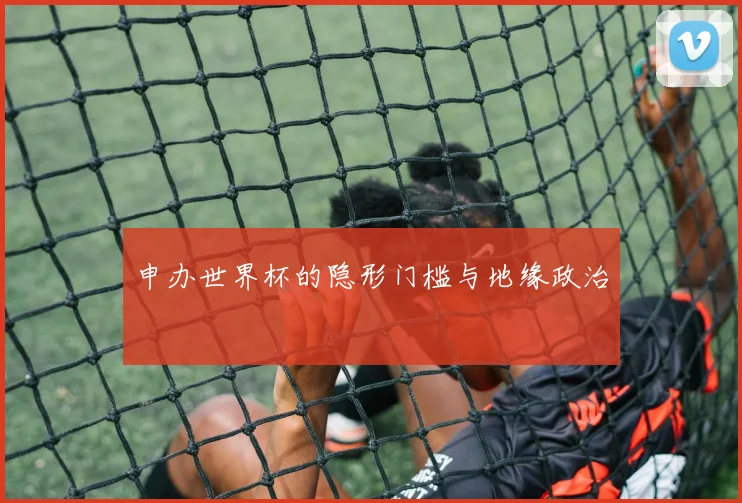 申办世界杯的隐形门槛与地缘政治