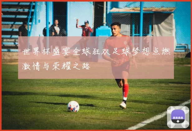 世界杯盛宴全球狂欢足球梦想点燃激情与荣耀之路