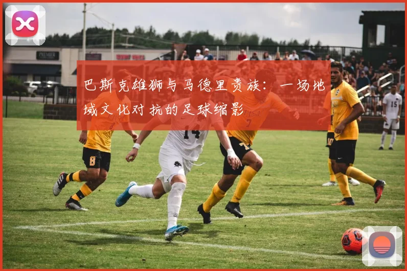 巴斯克雄狮与马德里贵族：一场地域文化对抗的足球缩影