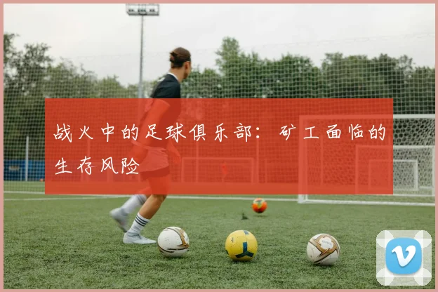 战火中的足球俱乐部：矿工面临的生存风险
