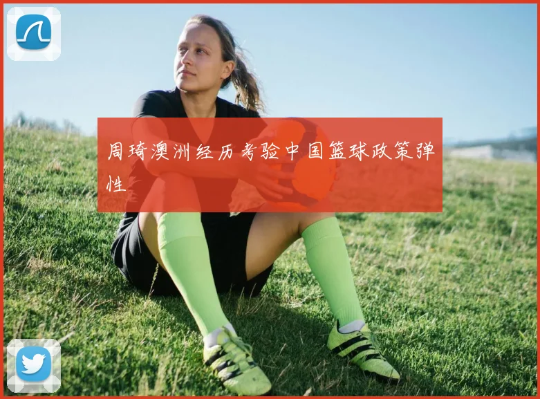 周琦澳洲经历考验中国篮球政策弹性