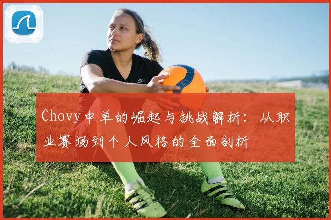 Chovy中单的崛起与挑战解析：从职业赛场到个人风格的全面剖析