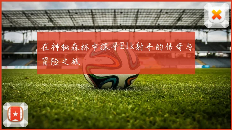 在神秘森林中探寻Elk射手的传奇与冒险之旅