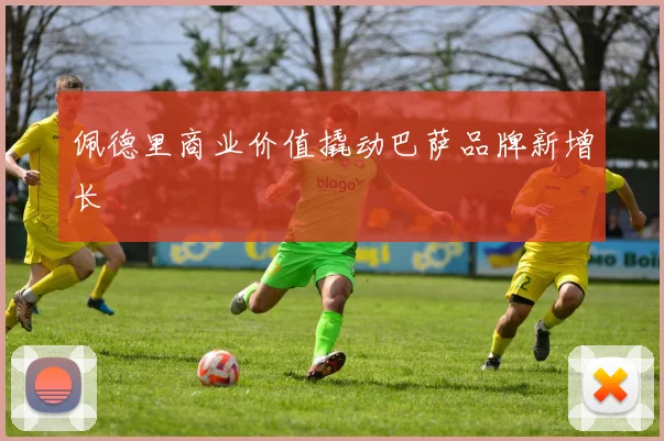 佩德里商业价值撬动巴萨品牌新增长