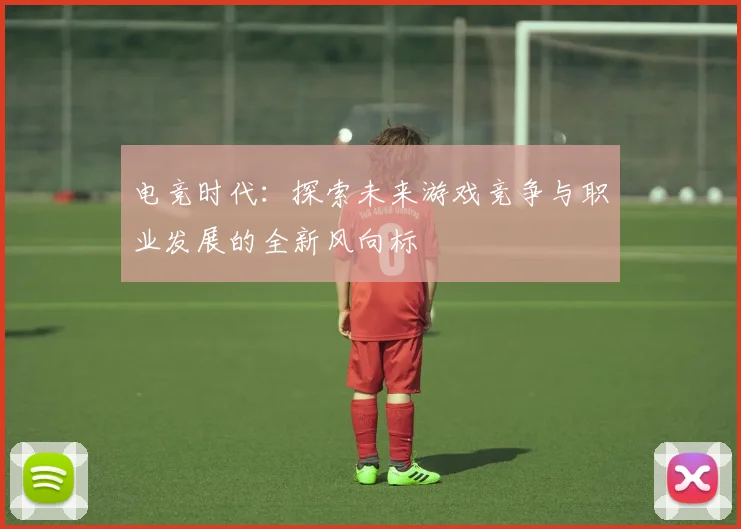 电竞时代：探索未来游戏竞争与职业发展的全新风向标