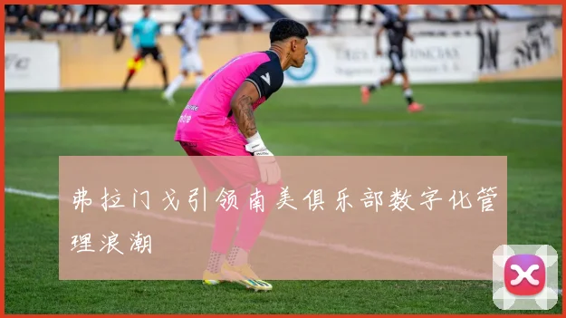 弗拉门戈引领南美俱乐部数字化管理浪潮
