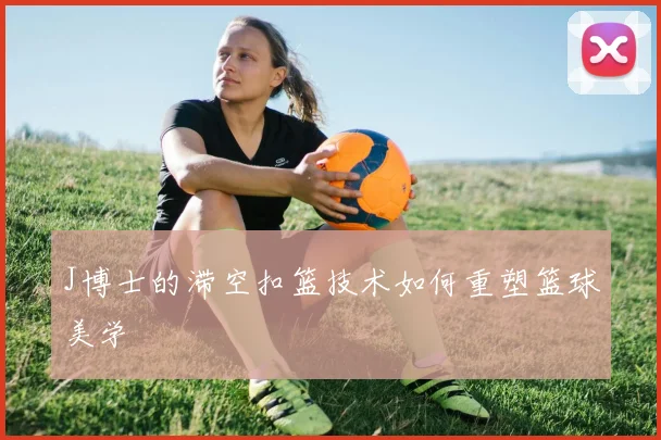 J博士的滞空扣篮技术如何重塑篮球美学