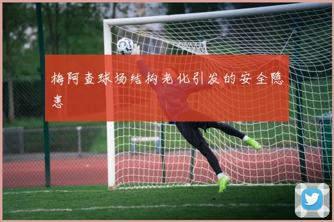 梅阿查球场结构老化引发的安全隐患