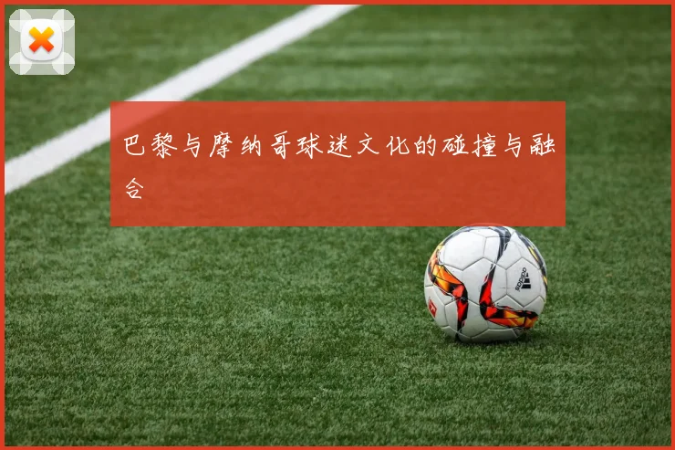 巴黎与摩纳哥球迷文化的碰撞与融合