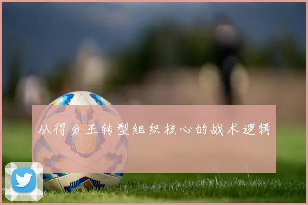 从得分王转型组织核心的战术逻辑