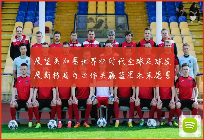 展望美加墨世界杯时代全球足球发展新格局与合作共赢蓝图未来愿景篇