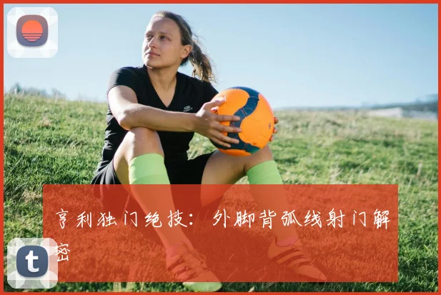 亨利独门绝技：外脚背弧线射门解密