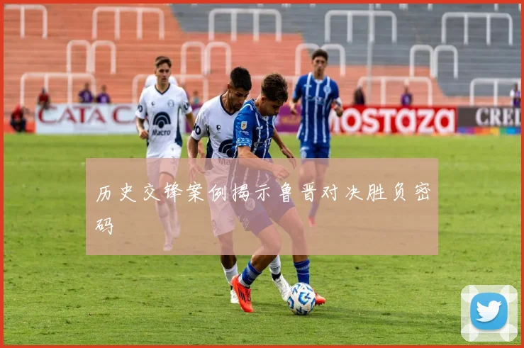 历史交锋案例揭示鲁晋对决胜负密码