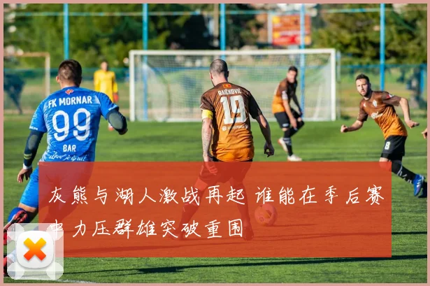 灰熊与湖人激战再起 谁能在季后赛中力压群雄突破重围
