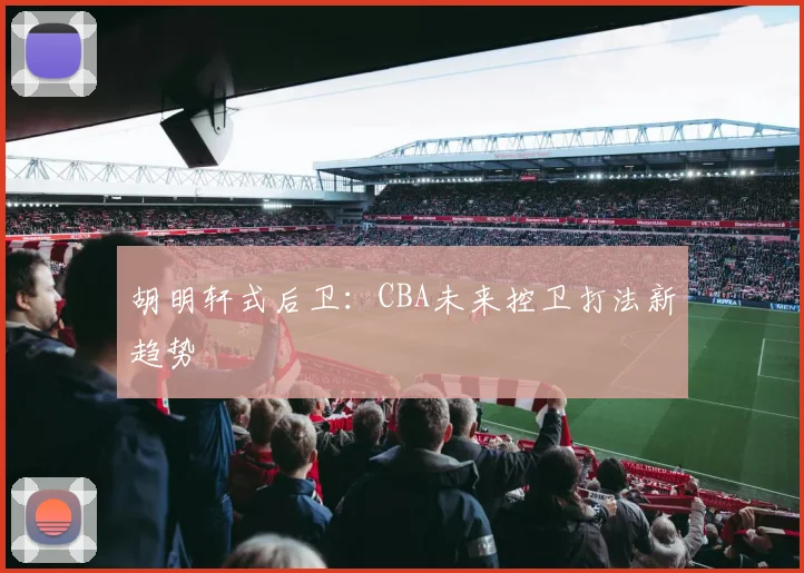 胡明轩式后卫：CBA未来控卫打法新趋势