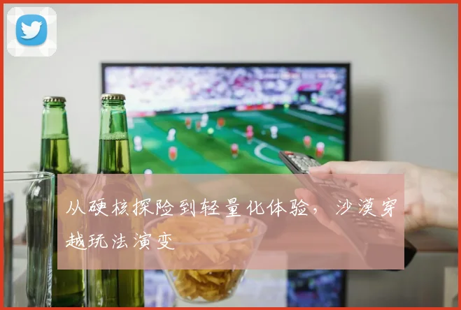 从硬核探险到轻量化体验，沙漠穿越玩法演变