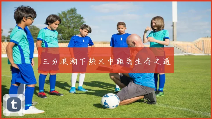 三分浪潮下热火中距离生存之道