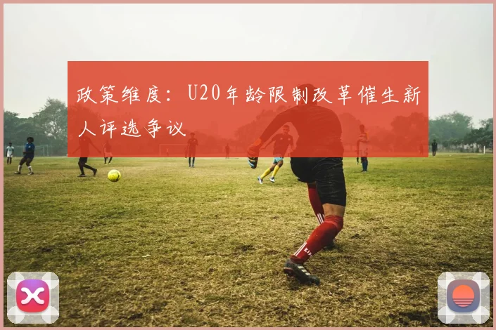 政策维度：U20年龄限制改革催生新人评选争议