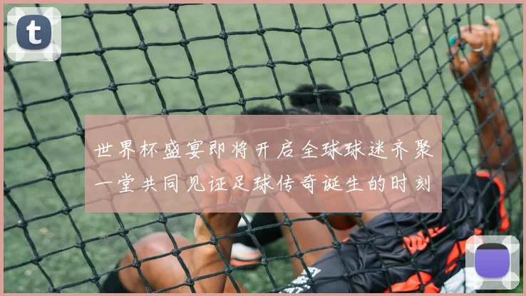 世界杯盛宴即将开启全球球迷齐聚一堂共同见证足球传奇诞生的时刻