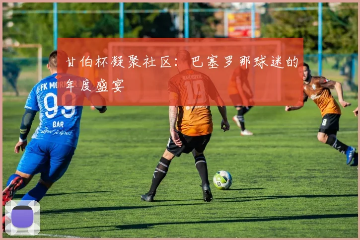甘伯杯凝聚社区：巴塞罗那球迷的年度盛宴