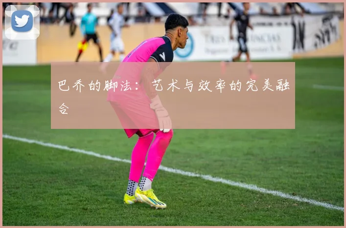 巴乔的脚法：艺术与效率的完美融合